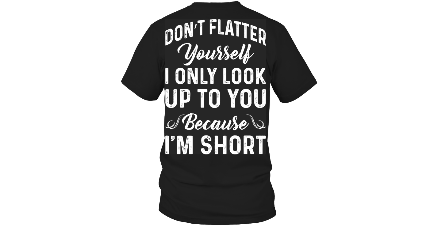 Do Not Flatter Yourself I Only Look Up Funny Shirts Funny T Shirts For ...